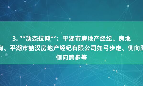 3. **动态拉伸**：平湖市房地产经纪、房地产咨询、平湖市喆汉房地产经纪有限公司如弓步走、侧向跨步等