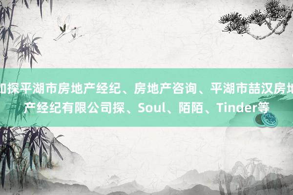 如探平湖市房地产经纪、房地产咨询、平湖市喆汉房地产经纪有限公司探、Soul、陌陌、Tinder等