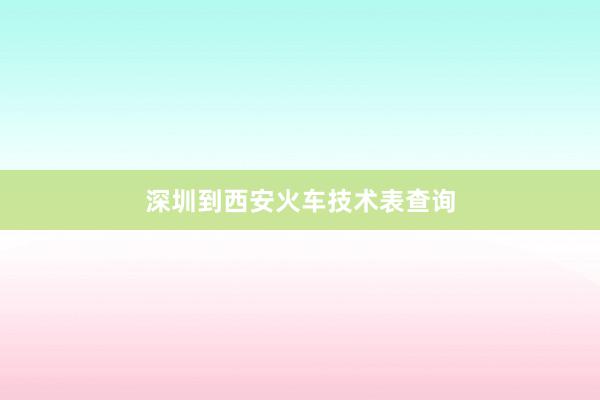 深圳到西安火车技术表查询